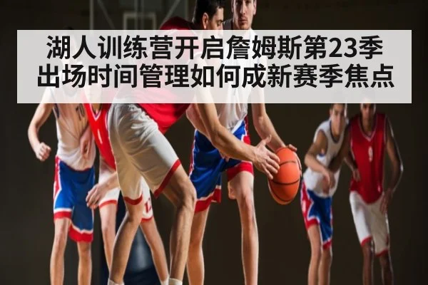 湖人训练营开启詹姆斯第23季 出场时间管理如何成新赛季焦点